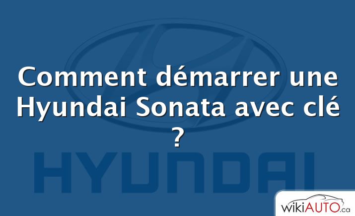 Comment démarrer une Hyundai Sonata avec clé ?