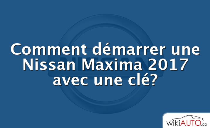 Comment démarrer une Nissan Maxima 2017 avec une clé?