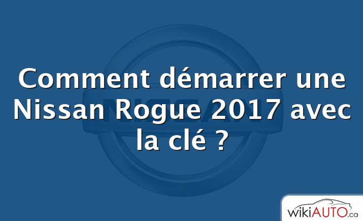 Comment démarrer une Nissan Rogue 2017 avec la clé ?