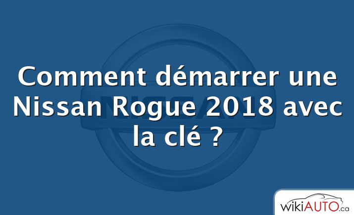 Comment démarrer une Nissan Rogue 2018 avec la clé ?