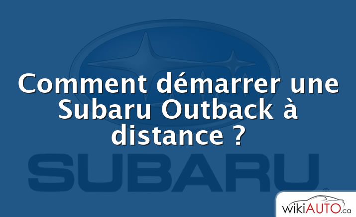 Comment démarrer une Subaru Outback à distance ?