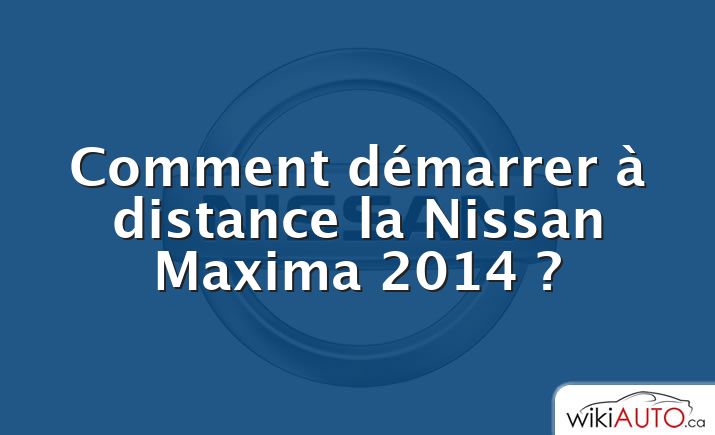 Comment démarrer à distance la Nissan Maxima 2014 ?