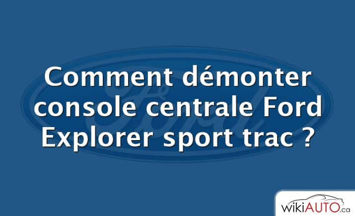 Comment démonter console centrale Ford Explorer sport trac ?