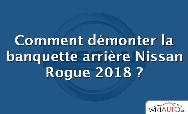 Comment démonter la banquette arrière Nissan Rogue 2018 ?