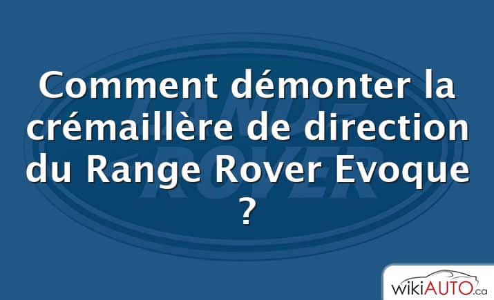 Comment démonter la crémaillère de direction du Range Rover Evoque ?
