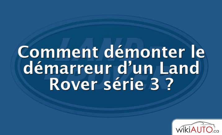 Comment démonter le démarreur d’un Land Rover série 3 ?