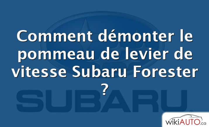 Comment démonter le pommeau de levier de vitesse Subaru Forester ?