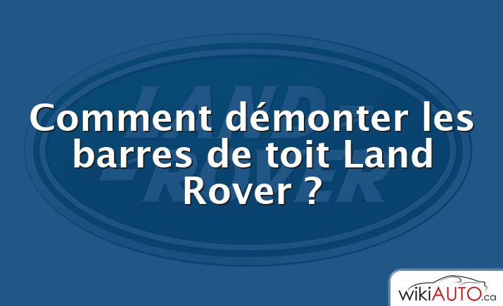 Comment démonter les barres de toit Land Rover ?