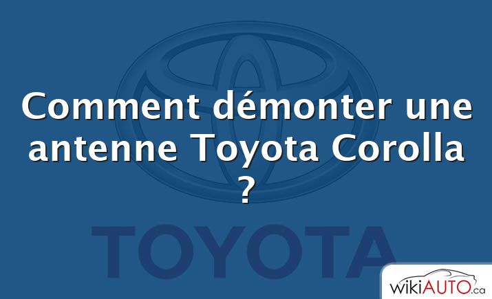 Comment démonter une antenne Toyota Corolla ?