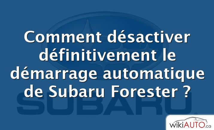 Comment désactiver définitivement le démarrage automatique de Subaru Forester ?