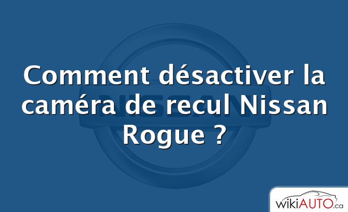 Comment désactiver la caméra de recul Nissan Rogue ?