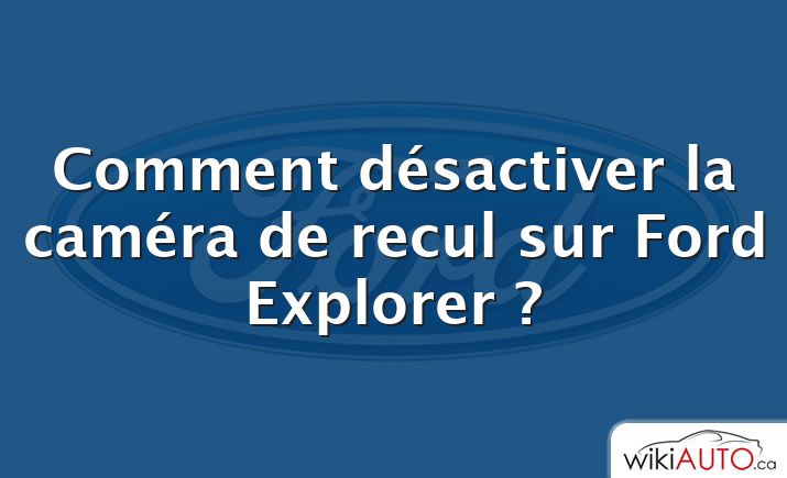 Comment désactiver la caméra de recul sur Ford Explorer ?