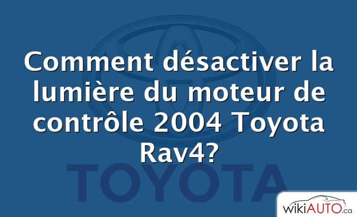 Comment désactiver la lumière du moteur de contrôle 2004 Toyota Rav4?