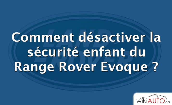 Comment désactiver la sécurité enfant du Range Rover Evoque ?