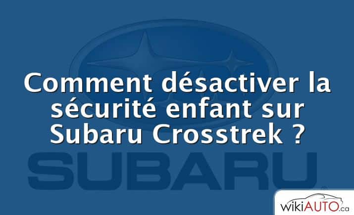 Comment désactiver la sécurité enfant sur Subaru Crosstrek ?
