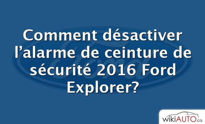 Comment désactiver l’alarme de ceinture de sécurité 2016 Ford Explorer?