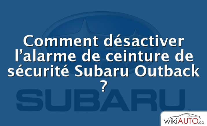 Comment désactiver l’alarme de ceinture de sécurité Subaru Outback ?