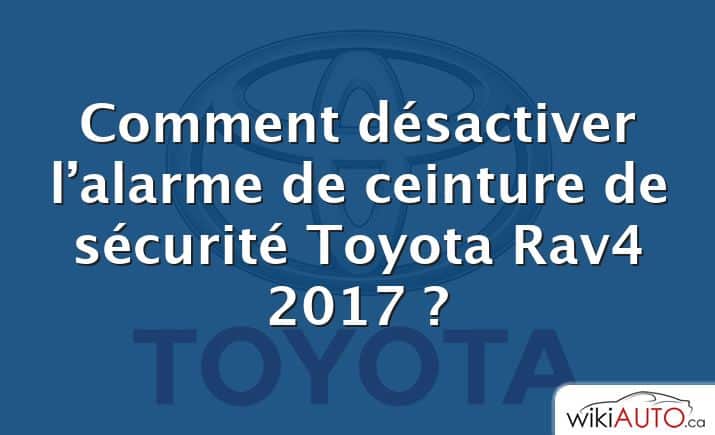 Comment désactiver l’alarme de ceinture de sécurité Toyota Rav4 2017 ?