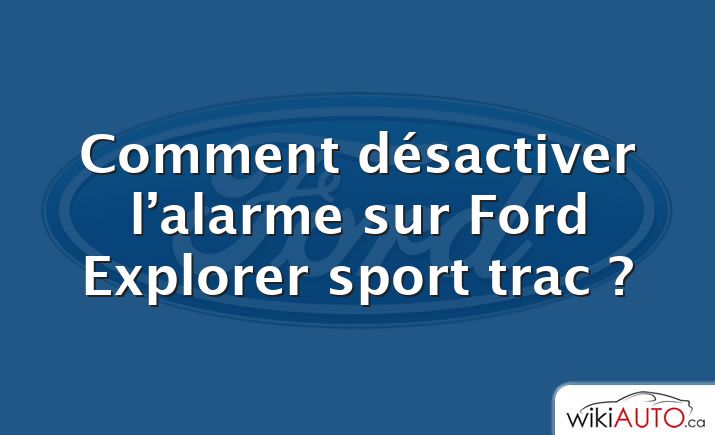 Comment désactiver l’alarme sur Ford Explorer sport trac ?