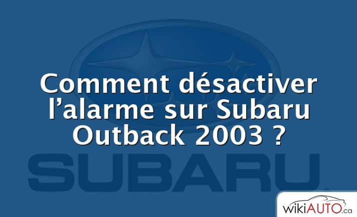 Comment désactiver l’alarme sur Subaru Outback 2003 ?