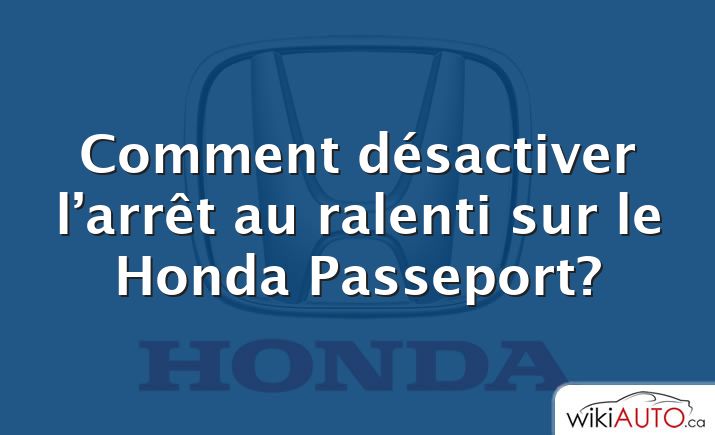 Comment désactiver l’arrêt au ralenti sur le Honda Passeport?