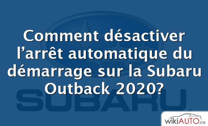 Comment désactiver l’arrêt automatique du démarrage sur la Subaru Outback 2020?