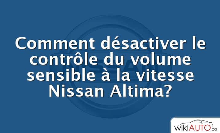 Comment désactiver le contrôle du volume sensible à la vitesse Nissan Altima?