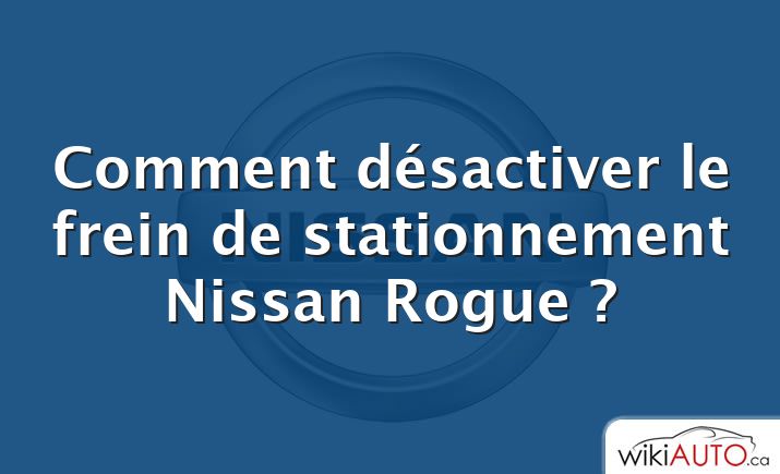 Comment désactiver le frein de stationnement Nissan Rogue ?