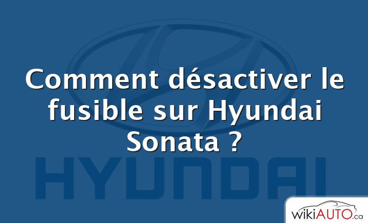 Comment désactiver le fusible sur Hyundai Sonata ?