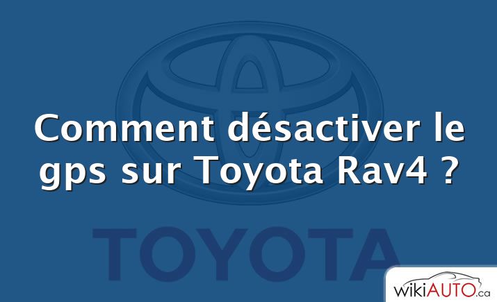 Comment désactiver le gps sur Toyota Rav4 ?