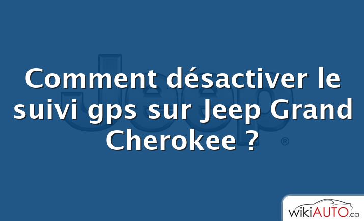 Comment désactiver le suivi gps sur Jeep Grand Cherokee ?