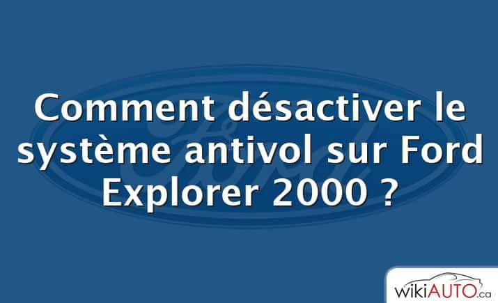 Comment désactiver le système antivol sur Ford Explorer 2000 ?