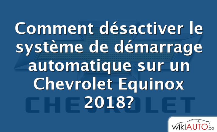 Comment désactiver le système de démarrage automatique sur un Chevrolet Equinox 2018?