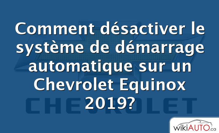 Comment désactiver le système de démarrage automatique sur un Chevrolet Equinox 2019?