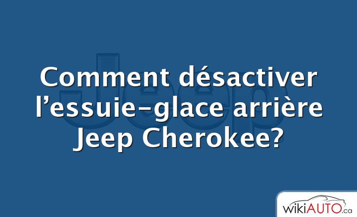 Comment désactiver l’essuie-glace arrière Jeep Cherokee?
