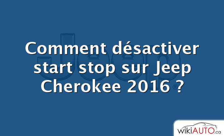 Comment désactiver start stop sur Jeep Cherokee 2016 ?