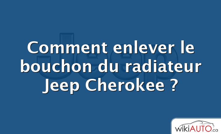 Comment enlever le bouchon du radiateur Jeep Cherokee ?