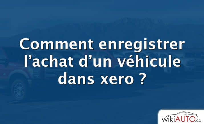 Comment enregistrer l’achat d’un véhicule dans xero ?