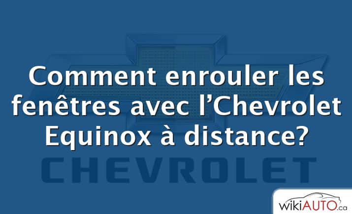 Comment enrouler les fenêtres avec l’Chevrolet Equinox à distance?