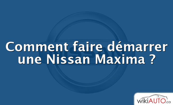 Comment faire démarrer une Nissan Maxima ?