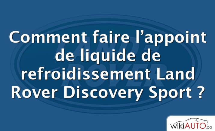 Comment faire l’appoint de liquide de refroidissement Land Rover Discovery Sport ?