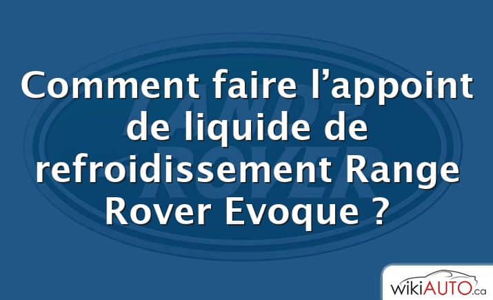 Comment faire l’appoint de liquide de refroidissement Range Rover Evoque ?