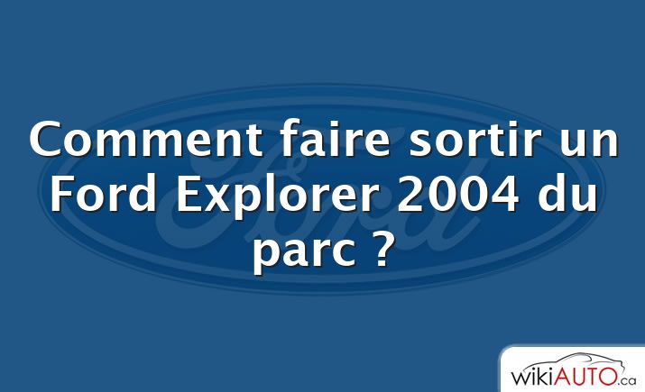 Comment faire sortir un Ford Explorer 2004 du parc ?