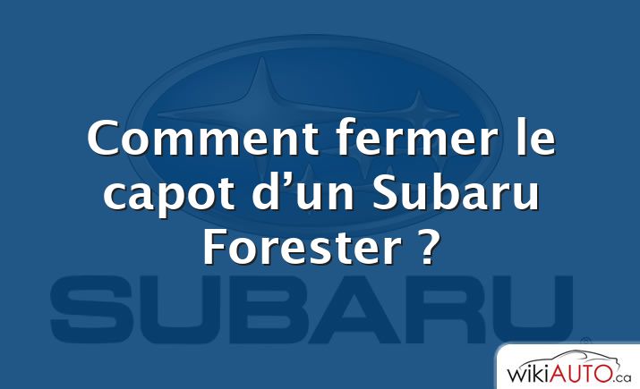 Comment fermer le capot d’un Subaru Forester ?