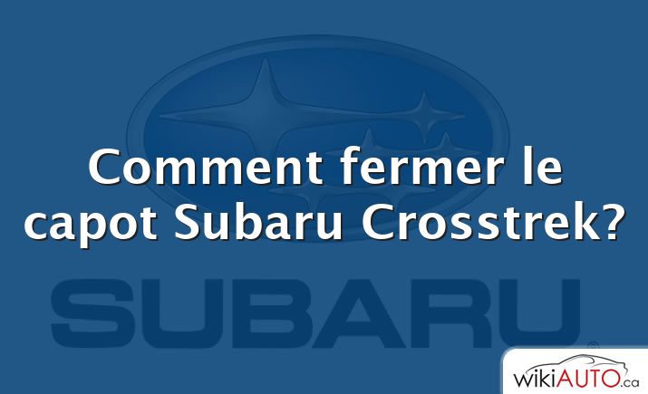 Comment fermer le capot Subaru Crosstrek?