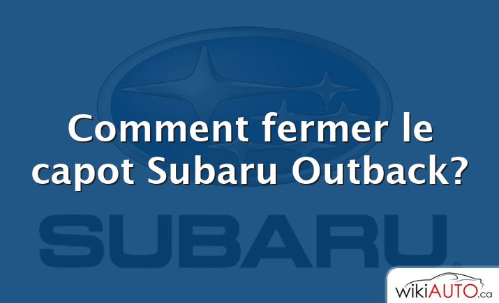 Comment fermer le capot Subaru Outback?
