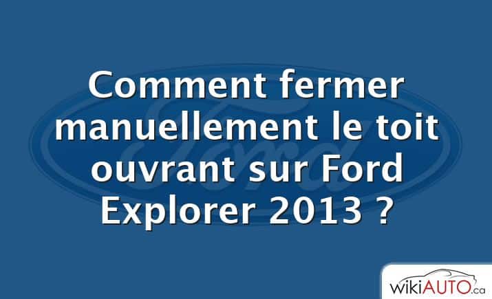 Comment fermer manuellement le toit ouvrant sur Ford Explorer 2013 ?