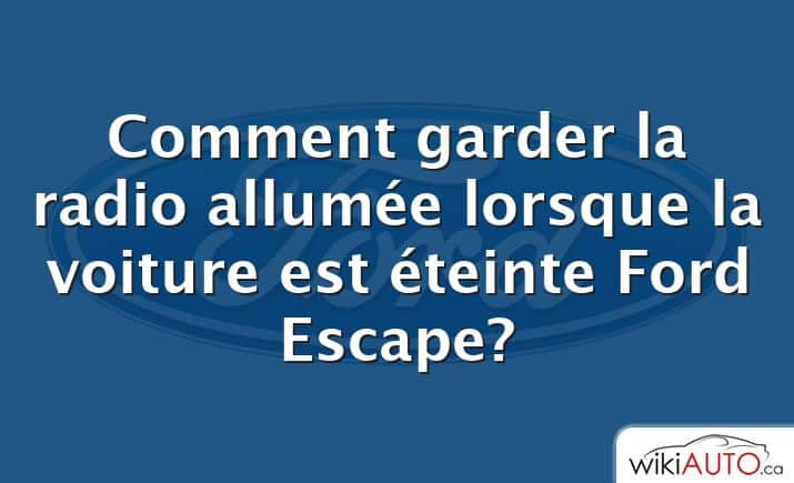 Comment garder la radio allumée lorsque la voiture est éteinte Ford Escape?