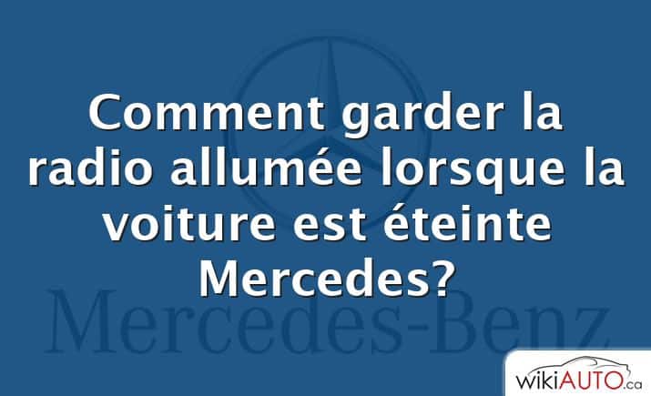 Comment garder la radio allumée lorsque la voiture est éteinte Mercedes?