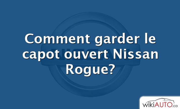 Comment garder le capot ouvert Nissan Rogue?